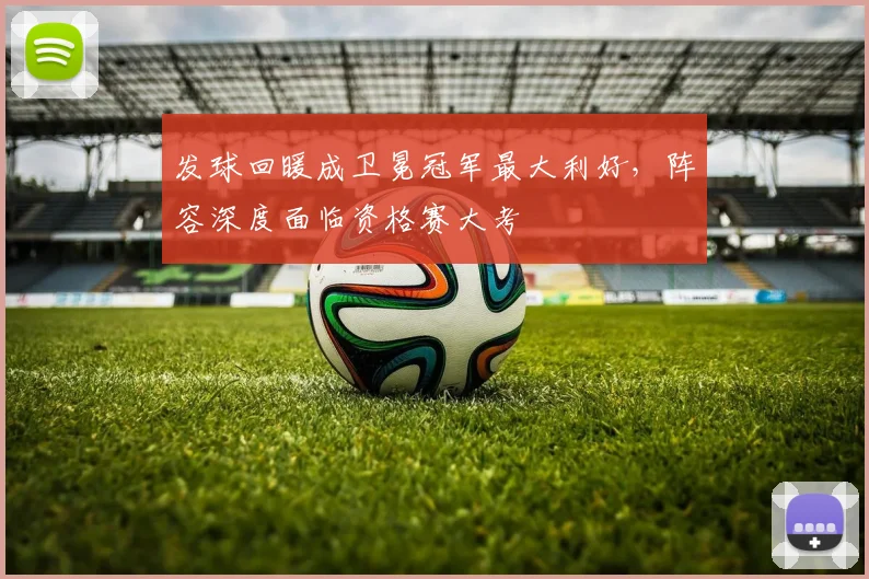 发球回暖成卫冕冠军最大利好，阵容深度面临资格赛大考