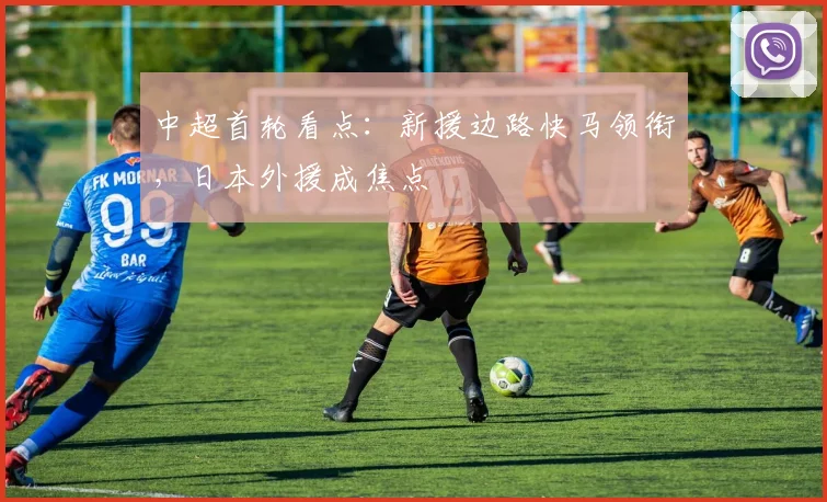 中超首轮看点：新援边路快马领衔，日本外援成焦点