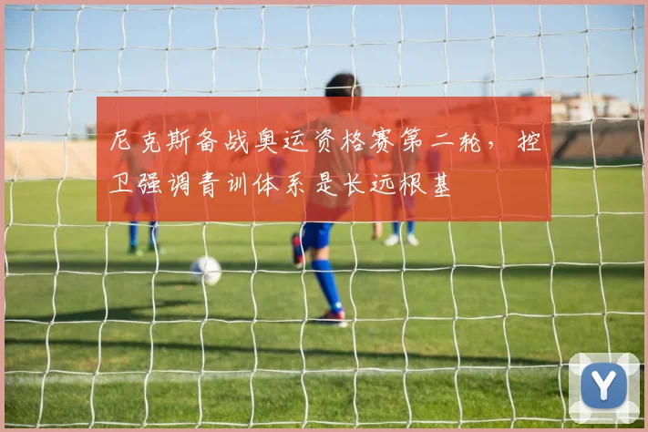 尼克斯备战奥运资格赛第二轮,控卫强调青训体系是长远根基