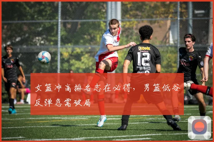 女篮冲高排名志在必得，男篮低谷反弹急需破局