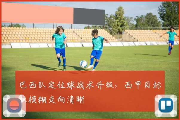 巴西队定位球战术升级,西甲目标从模糊走向清晰