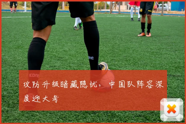 攻防升级暗藏隐忧，中国队阵容深度迎大考
