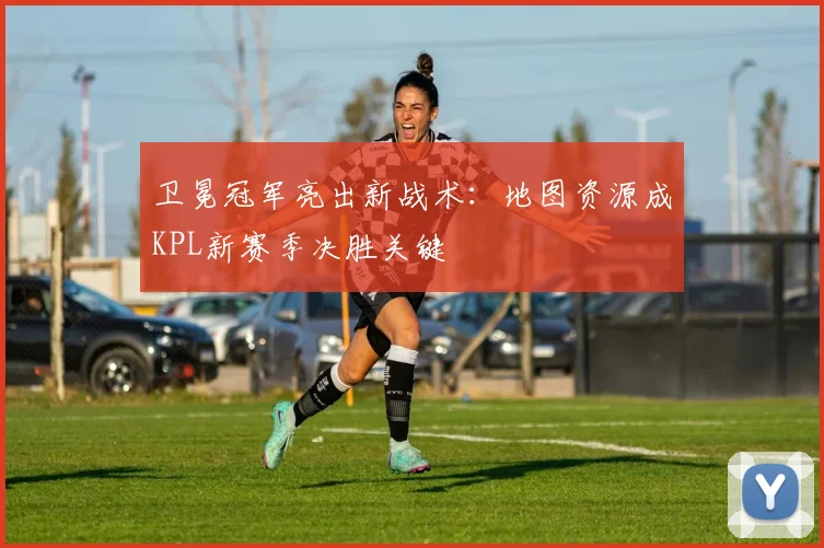 卫冕冠军亮出新战术：地图资源成KPL新赛季决胜关键