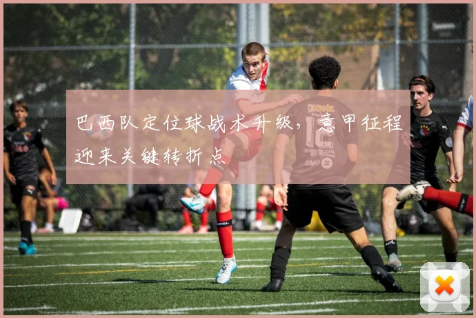 巴西队定位球战术升级,意甲征程迎来关键转折点