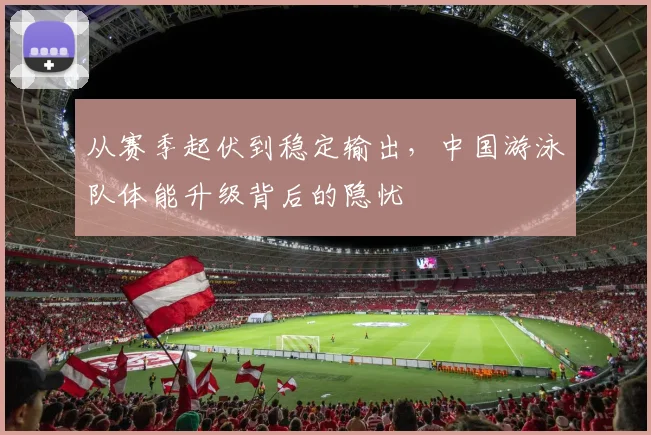 从赛季起伏到稳定输出，中国游泳队体能升级背后的隐忧