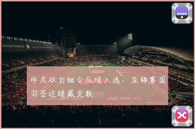 印尼双打组合压哨入选，亚锦赛国羽签运暗藏变数