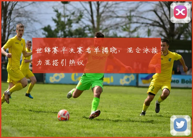 世锦赛半决赛名单揭晓，混合泳接力混搭引热议