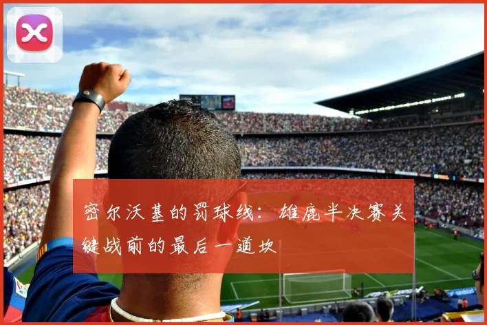 密尔沃基的罚球线：雄鹿半决赛关键战前的最后一道坎