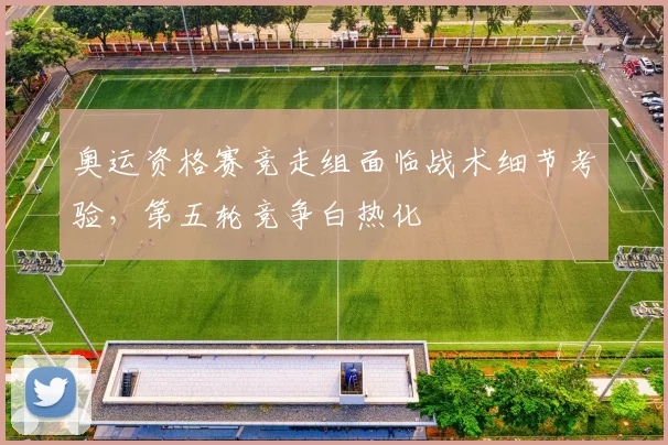 奥运资格赛竞走组面临战术细节考验，第五轮竞争白热化