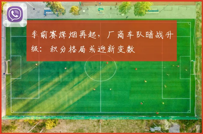 季前赛烽烟再起，厂商车队暗战升级：积分格局或迎新变数