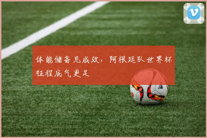体能储备见成效，阿根廷队世界杯征程底气更足