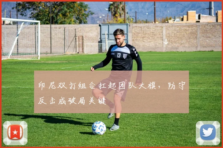 印尼双打组合扛起团队大旗，防守反击成破局关键