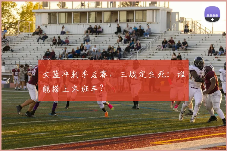 女篮冲刺季后赛，三战定生死：谁能搭上末班车？