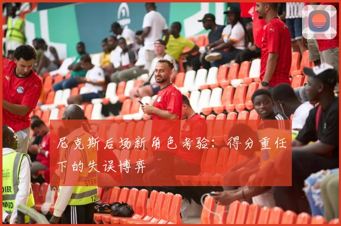尼克斯后场新角色考验:得分重任下的失误博弈