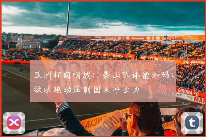 亚洲杯前哨战：泰山队体能加码，欲以跑动压制国米冲击力