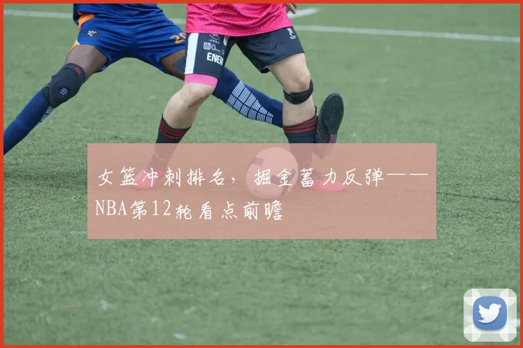 女篮冲刺排名，掘金蓄力反弹——NBA第12轮看点前瞻