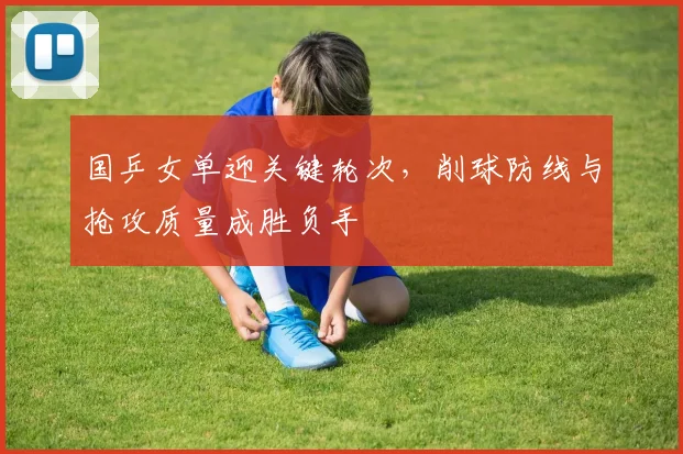 国乒女单迎关键轮次，削球防线与抢攻质量成胜负手