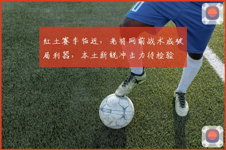 红土赛季临近，老将网前战术成破局利器，本土新锐冲击力待检验